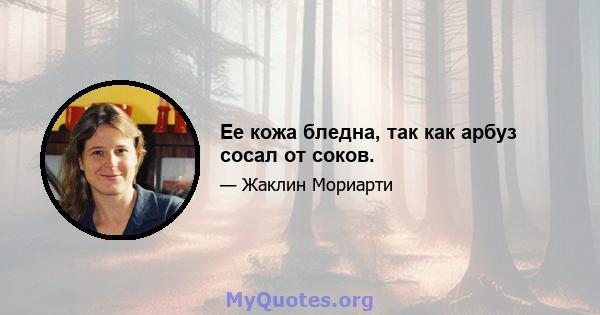 Ее кожа бледна, так как арбуз сосал от соков.