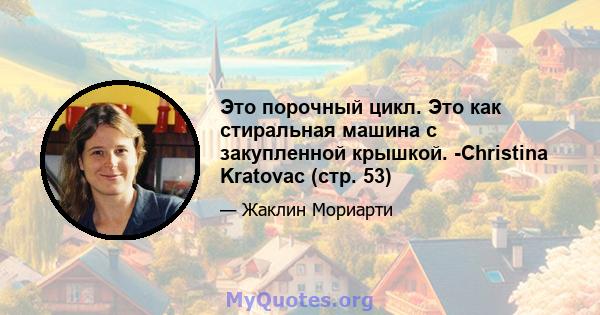 Это порочный цикл. Это как стиральная машина с закупленной крышкой. -Christina Kratovac (стр. 53)