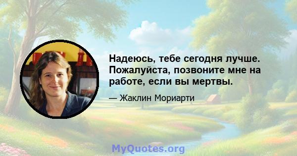 Надеюсь, тебе сегодня лучше. Пожалуйста, позвоните мне на работе, если вы мертвы.