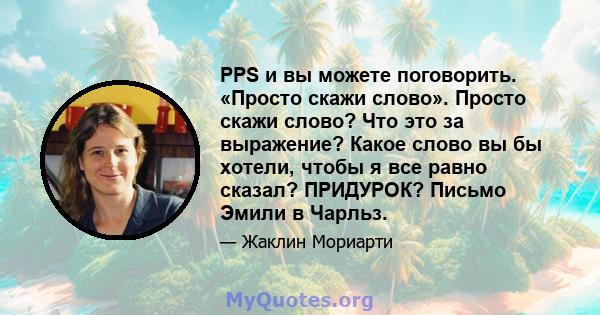 PPS и вы можете поговорить. «Просто скажи слово». Просто скажи слово? Что это за выражение? Какое слово вы бы хотели, чтобы я все равно сказал? ПРИДУРОК? Письмо Эмили в Чарльз.