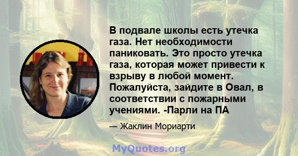 В подвале школы есть утечка газа. Нет необходимости паниковать. Это просто утечка газа, которая может привести к взрыву в любой момент. Пожалуйста, зайдите в Овал, в соответствии с пожарными учениями. -Парли на ПА