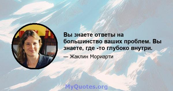 Вы знаете ответы на большинство ваших проблем. Вы знаете, где -то глубоко внутри.