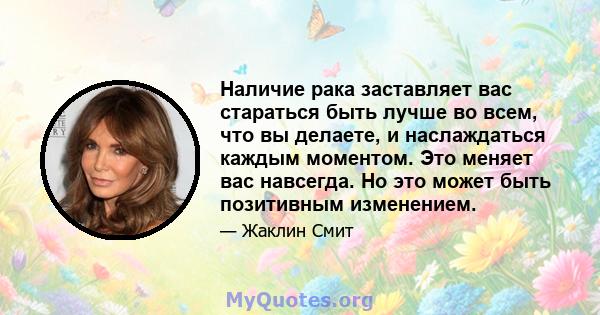 Наличие рака заставляет вас стараться быть лучше во всем, что вы делаете, и наслаждаться каждым моментом. Это меняет вас навсегда. Но это может быть позитивным изменением.