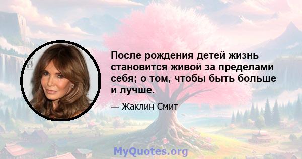 После рождения детей жизнь становится живой за пределами себя; о том, чтобы быть больше и лучше.