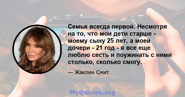 Семья всегда первой. Несмотря на то, что мои дети старше - моему сыну 25 лет, а моей дочери - 21 год - я все еще люблю сесть и поужинать с ними столько, сколько смогу.