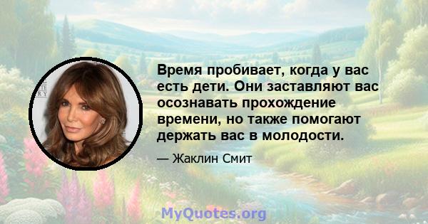 Время пробивает, когда у вас есть дети. Они заставляют вас осознавать прохождение времени, но также помогают держать вас в молодости.