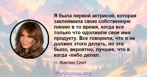 Я была первой актрисой, которая заклеймила свою собственную линию в то время, когда все только что одолжили свое имя продукту. Все говорили, что я не должен этого делать, но это было, вероятно, лучшее, что я когда -либо 