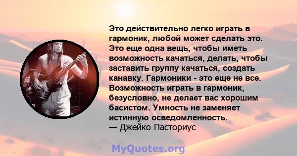 Это действительно легко играть в гармоник, любой может сделать это. Это еще одна вещь, чтобы иметь возможность качаться, делать, чтобы заставить группу качаться, создать канавку. Гармоники - это еще не все. Возможность