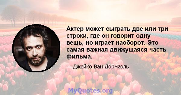 Актер может сыграть две или три строки, где он говорит одну вещь, но играет наоборот. Это самая важная движущаяся часть фильма.