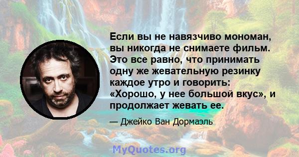 Если вы не навязчиво мономан, вы никогда не снимаете фильм. Это все равно, что принимать одну же жевательную резинку каждое утро и говорить: «Хорошо, у нее большой вкус», и продолжает жевать ее.