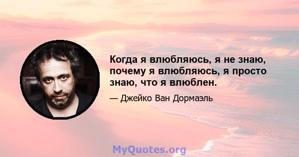 Когда я влюбляюсь, я не знаю, почему я влюбляюсь, я просто знаю, что я влюблен.