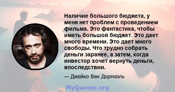 Наличие большого бюджета, у меня нет проблем с проведением фильма. Это фантастика, чтобы иметь большой бюджет. Это дает много времени. Это дает много свободы. Что трудно собрать деньги заранее, а затем, когда инвестор