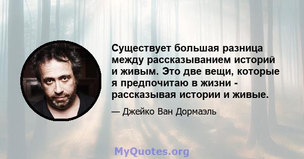 Существует большая разница между рассказыванием историй и живым. Это две вещи, которые я предпочитаю в жизни - рассказывая истории и живые.