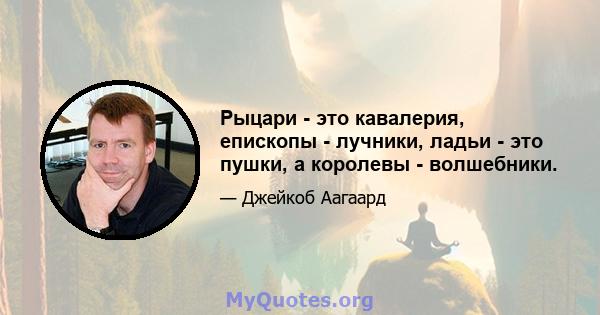 Рыцари - это кавалерия, епископы - лучники, ладьи - это пушки, а королевы - волшебники.