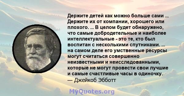 Держите детей как можно больше сами ... Держите их от компании, хорошего или плохого. ... В целом будет обнаружено, что самые добродетельные и наиболее интеллектуальные - это те, кто был воспитан с несколькими