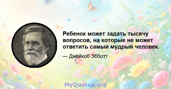 Ребенок может задать тысячу вопросов, на которые не может ответить самый мудрый человек.