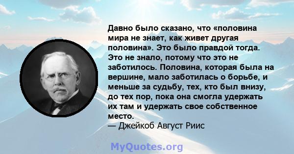 Давно было сказано, что «половина мира не знает, как живет другая половина». Это было правдой тогда. Это не знало, потому что это не заботилось. Половина, которая была на вершине, мало заботилась о борьбе, и меньше за