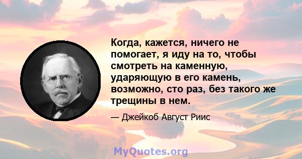 Когда, кажется, ничего не помогает, я иду на то, чтобы смотреть на каменную, ударяющую в его камень, возможно, сто раз, без такого же трещины в нем.