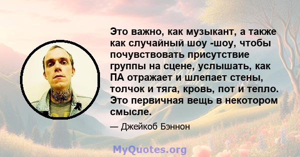 Это важно, как музыкант, а также как случайный шоу -шоу, чтобы почувствовать присутствие группы на сцене, услышать, как ПА отражает и шлепает стены, толчок и тяга, кровь, пот и тепло. Это первичная вещь в некотором