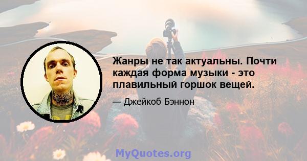 Жанры не так актуальны. Почти каждая форма музыки - это плавильный горшок вещей.