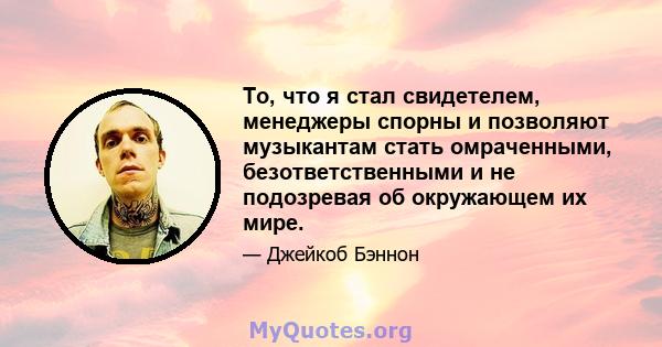 То, что я стал свидетелем, менеджеры спорны и позволяют музыкантам стать омраченными, безответственными и не подозревая об окружающем их мире.