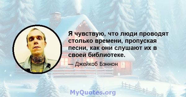 Я чувствую, что люди проводят столько времени, пропуская песни, как они слушают их в своей библиотеке.