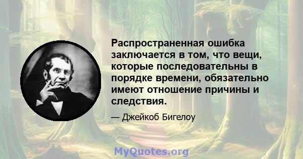 Распространенная ошибка заключается в том, что вещи, которые последовательны в порядке времени, обязательно имеют отношение причины и следствия.