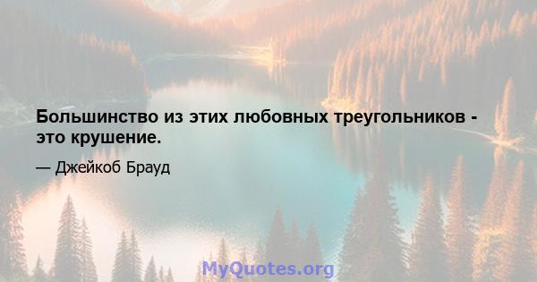 Большинство из этих любовных треугольников - это крушение.