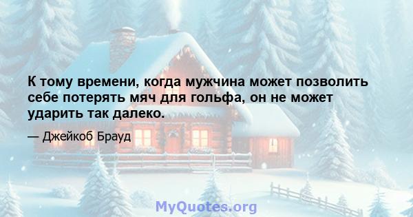 К тому времени, когда мужчина может позволить себе потерять мяч для гольфа, он не может ударить так далеко.