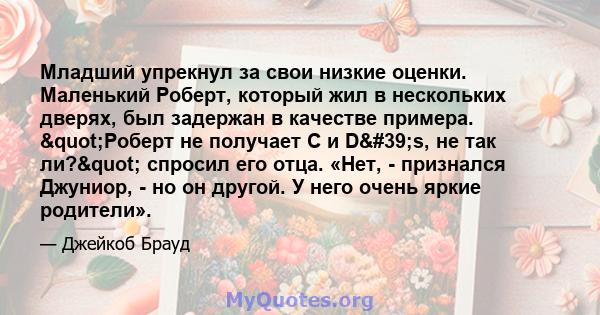 Младший упрекнул за свои низкие оценки. Маленький Роберт, который жил в нескольких дверях, был задержан в качестве примера. "Роберт не получает C и D's, не так ли?" спросил его отца. «Нет, - признался