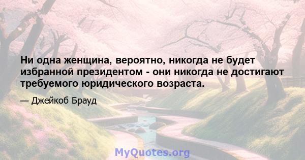 Ни одна женщина, вероятно, никогда не будет избранной президентом - они никогда не достигают требуемого юридического возраста.