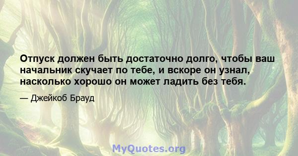 Отпуск должен быть достаточно долго, чтобы ваш начальник скучает по тебе, и вскоре он узнал, насколько хорошо он может ладить без тебя.