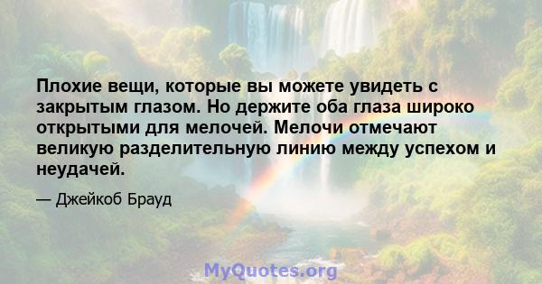 Плохие вещи, которые вы можете увидеть с закрытым глазом. Но держите оба глаза широко открытыми для мелочей. Мелочи отмечают великую разделительную линию между успехом и неудачей.