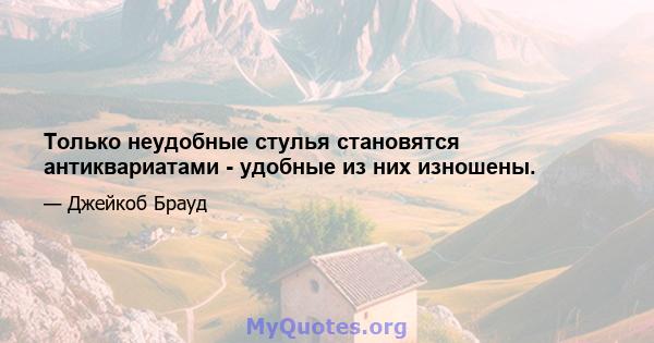 Только неудобные стулья становятся антиквариатами - удобные из них изношены.