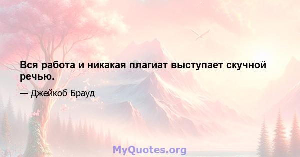 Вся работа и никакая плагиат выступает скучной речью.