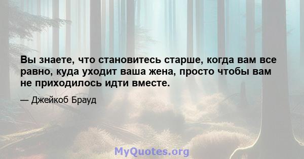 Вы знаете, что становитесь старше, когда вам все равно, куда уходит ваша жена, просто чтобы вам не приходилось идти вместе.