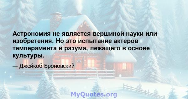 Астрономия не является вершиной науки или изобретения. Но это испытание актеров темперамента и разума, лежащего в основе культуры.