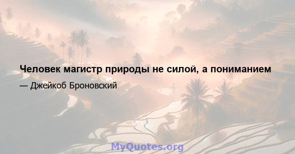 Человек магистр природы не силой, а пониманием