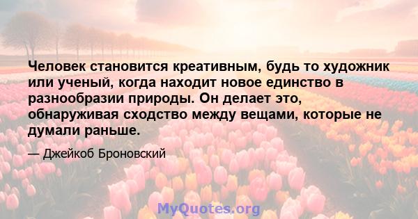 Человек становится креативным, будь то художник или ученый, когда находит новое единство в разнообразии природы. Он делает это, обнаруживая сходство между вещами, которые не думали раньше.