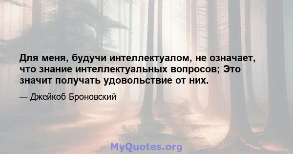 Для меня, будучи интеллектуалом, не означает, что знание интеллектуальных вопросов; Это значит получать удовольствие от них.