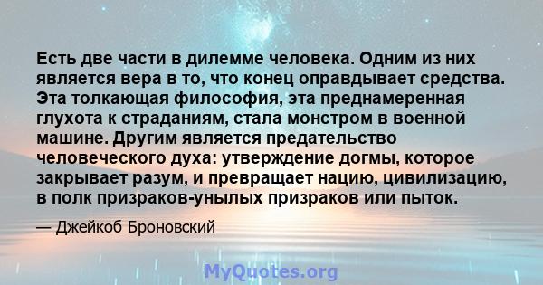 Есть две части в дилемме человека. Одним из них является вера в то, что конец оправдывает средства. Эта толкающая философия, эта преднамеренная глухота к страданиям, стала монстром в военной машине. Другим является