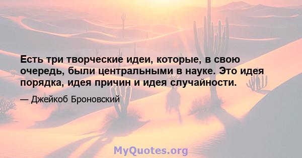 Есть три творческие идеи, которые, в свою очередь, были центральными в науке. Это идея порядка, идея причин и идея случайности.