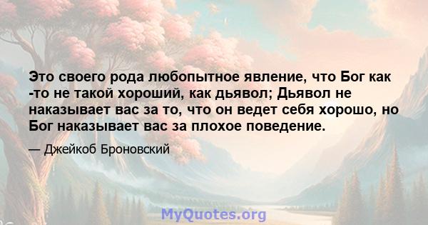 Это своего рода любопытное явление, что Бог как -то не такой хороший, как дьявол; Дьявол не наказывает вас за то, что он ведет себя хорошо, но Бог наказывает вас за плохое поведение.