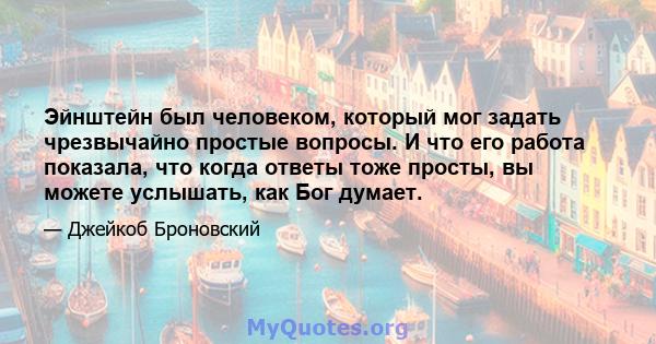 Эйнштейн был человеком, который мог задать чрезвычайно простые вопросы. И что его работа показала, что когда ответы тоже просты, вы можете услышать, как Бог думает.