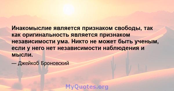 Инакомыслие является признаком свободы, так как оригинальность является признаком независимости ума. Никто не может быть ученым, если у него нет независимости наблюдения и мысли.