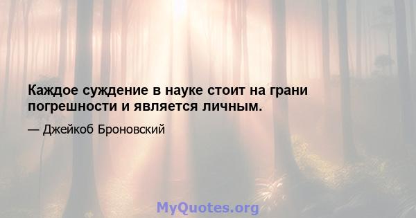 Каждое суждение в науке стоит на грани погрешности и является личным.