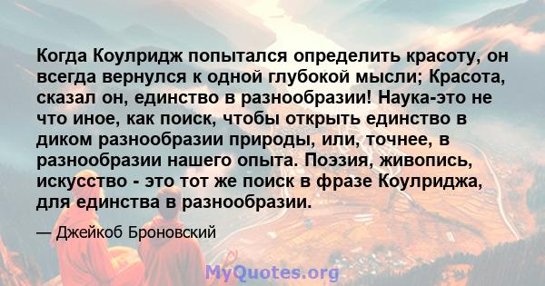 Когда Коулридж попытался определить красоту, он всегда вернулся к одной глубокой мысли; Красота, сказал он, единство в разнообразии! Наука-это не что иное, как поиск, чтобы открыть единство в диком разнообразии природы, 