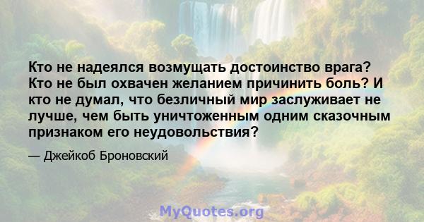 Кто не надеялся возмущать достоинство врага? Кто не был охвачен желанием причинить боль? И кто не думал, что безличный мир заслуживает не лучше, чем быть уничтоженным одним сказочным признаком его неудовольствия?