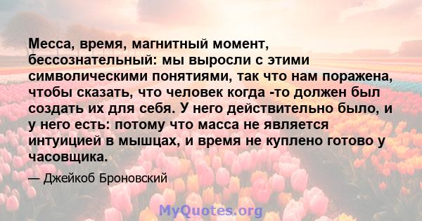 Месса, время, магнитный момент, бессознательный: мы выросли с этими символическими понятиями, так что нам поражена, чтобы сказать, что человек когда -то должен был создать их для себя. У него действительно было, и у