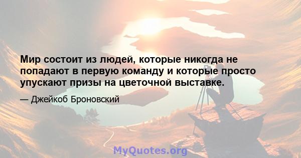 Мир состоит из людей, которые никогда не попадают в первую команду и которые просто упускают призы на цветочной выставке.